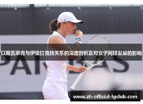 以斯瓦泰克与伊埃拉竞技关系的深度剖析及对女子网球发展的影响