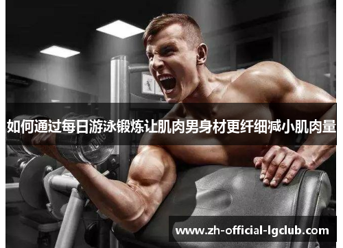 如何通过每日游泳锻炼让肌肉男身材更纤细减小肌肉量