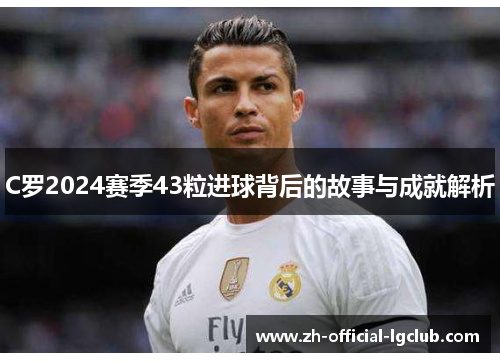 C罗2024赛季43粒进球背后的故事与成就解析