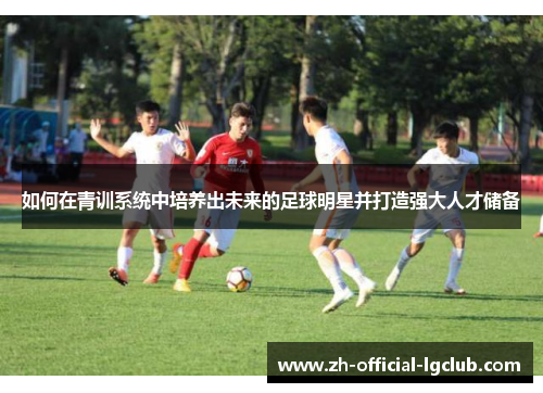 如何在青训系统中培养出未来的足球明星并打造强大人才储备