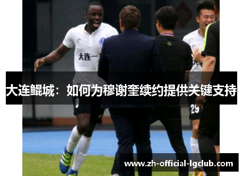 大连鲲城：如何为穆谢奎续约提供关键支持