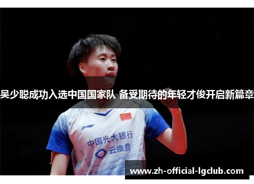 吴少聪成功入选中国国家队 备受期待的年轻才俊开启新篇章