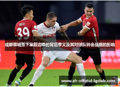 成都蓉城签下塞超边锋的背后意义及其对球队转会战略的影响