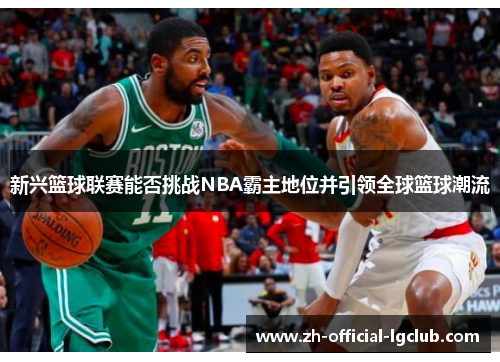 新兴篮球联赛能否挑战NBA霸主地位并引领全球篮球潮流