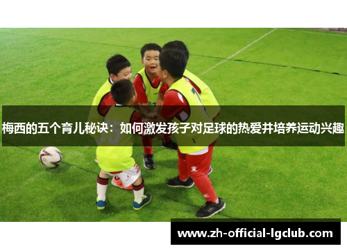 梅西的五个育儿秘诀：如何激发孩子对足球的热爱并培养运动兴趣