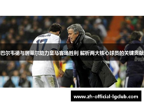 巴尔韦德与居莱尔助力皇马客场胜利 解析两大核心球员的关键贡献