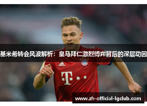 基米希转会风波解析：皇马拜仁激烈博弈背后的深层动因
