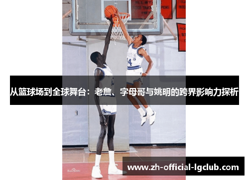 从篮球场到全球舞台：老詹、字母哥与姚明的跨界影响力探析