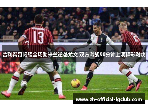 普利希奇闪耀全场助米兰逆袭尤文 双方激战90分钟上演精彩对决