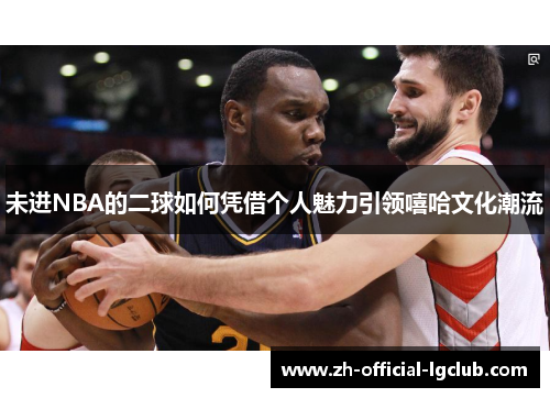未进NBA的二球如何凭借个人魅力引领嘻哈文化潮流