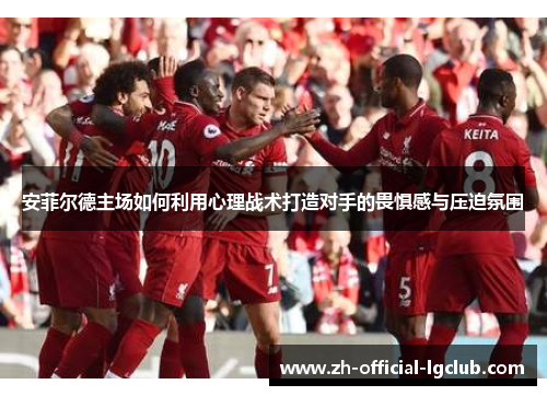 安菲尔德主场如何利用心理战术打造对手的畏惧感与压迫氛围