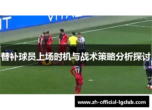 替补球员上场时机与战术策略分析探讨