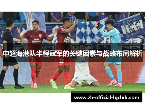 中超海港队半程冠军的关键因素与战略布局解析