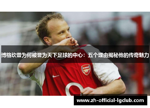 博格坎普为何被誉为天下足球的中心：五个理由揭秘他的传奇魅力