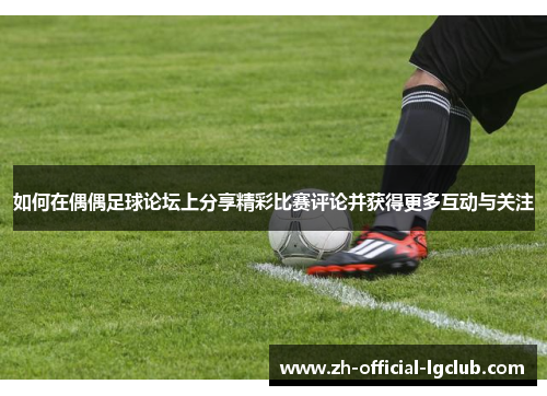 如何在偶偶足球论坛上分享精彩比赛评论并获得更多互动与关注