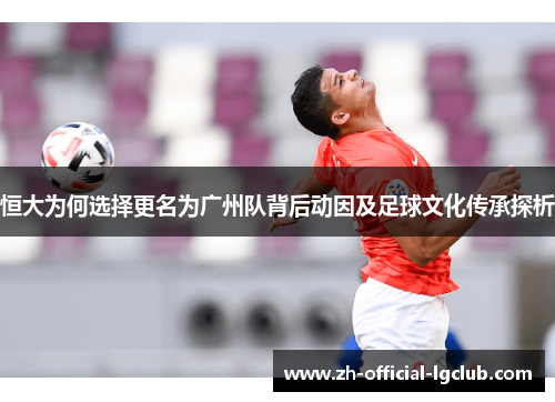 恒大为何选择更名为广州队背后动因及足球文化传承探析