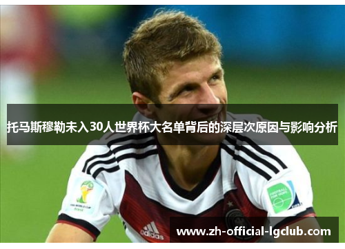 托马斯穆勒未入30人世界杯大名单背后的深层次原因与影响分析