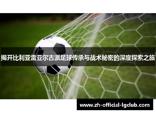 揭开比利亚雷亚尔古派足球传承与战术秘密的深度探索之旅