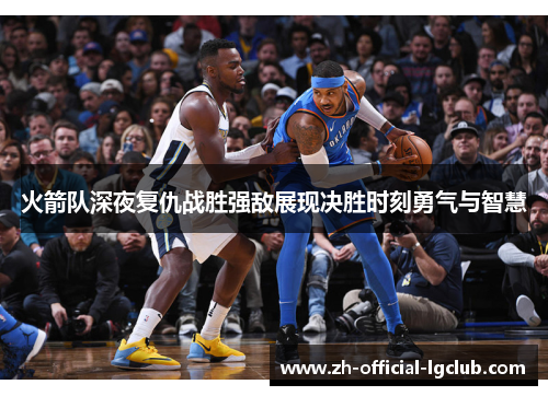 火箭队深夜复仇战胜强敌展现决胜时刻勇气与智慧