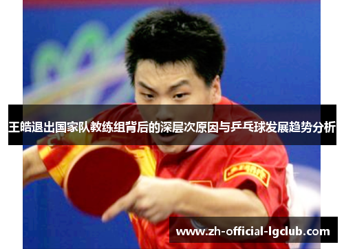 王皓退出国家队教练组背后的深层次原因与乒乓球发展趋势分析