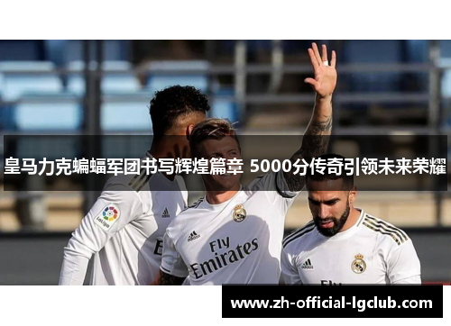 皇马力克蝙蝠军团书写辉煌篇章 5000分传奇引领未来荣耀