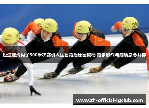 短道速滑男子500米决赛引人注目背后原因揭秘 竞争激烈与成绩悬念并存