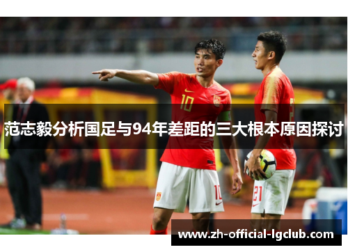 范志毅分析国足与94年差距的三大根本原因探讨