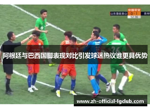 阿根廷与巴西国脚表现对比引发球迷热议谁更具优势