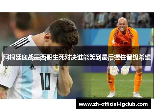 阿根廷迎战墨西哥生死对决谁能笑到最后握住晋级希望