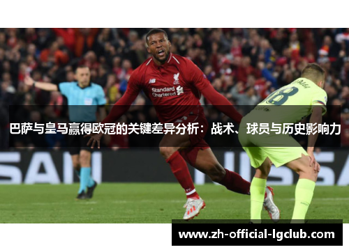 巴萨与皇马赢得欧冠的关键差异分析：战术、球员与历史影响力