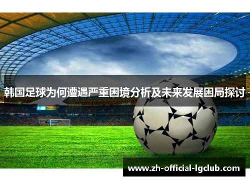 韩国足球为何遭遇严重困境分析及未来发展困局探讨 韩国足球为何遭遇严重困境分析及未来发展困局探讨