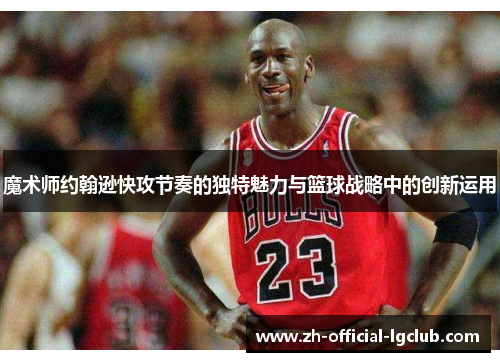 魔术师约翰逊快攻节奏的独特魅力与篮球战略中的创新运用
