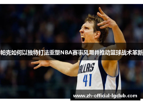 帕克如何以独特打法重塑NBA赛事风潮并推动篮球战术革新 帕克如何以独特打法重塑NBA赛事风潮并推动篮球战术革新