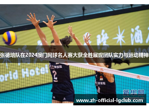 张德培队在2024澳门网球名人赛大获全胜展现团队实力与运动精神 张德培队在2024澳门网球名人赛大获全胜展现团队实力与运动精神