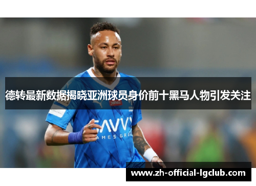 德转最新数据揭晓亚洲球员身价前十黑马人物引发关注 德转最新数据揭晓亚洲球员身价前十黑马人物引发关注
