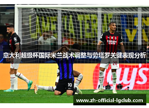 意大利超级杯国际米兰战术调整与劳塔罗关键表现分析