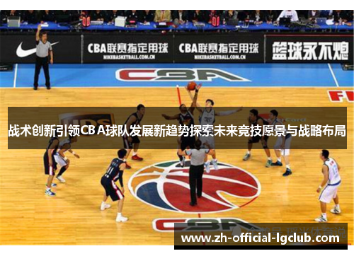 战术创新引领CBA球队发展新趋势探索未来竞技愿景与战略布局 战术创新引领CBA球队发展新趋势探索未来竞技愿景与战略布局