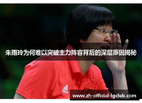 朱雨玲为何难以突破主力阵容背后的深层原因揭秘 朱雨玲为何难以突破主力阵容背后的深层原因揭秘