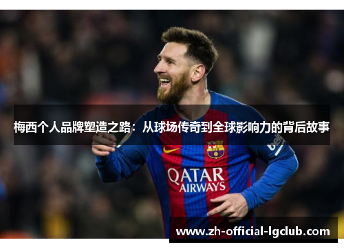 梅西个人品牌塑造之路:从球场传奇到全球影响力的背后故事 梅西个人品牌塑造之路:从球场传奇到全球影响力的背后故事