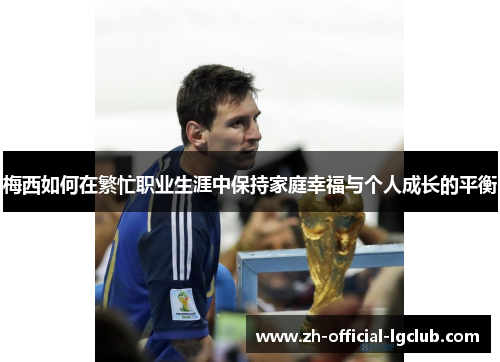 梅西如何在繁忙职业生涯中保持家庭幸福与个人成长的平衡