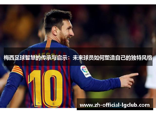 梅西足球智慧的传承与启示:未来球员如何塑造自己的独特风格 梅西足球智慧的传承与启示:未来球员如何塑造自己的独特风格