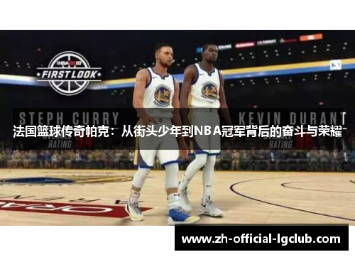 法国篮球传奇帕克:从街头少年到NBA冠军背后的奋斗与荣耀 法国篮球传奇帕克:从街头少年到NBA冠军背后的奋斗与荣耀