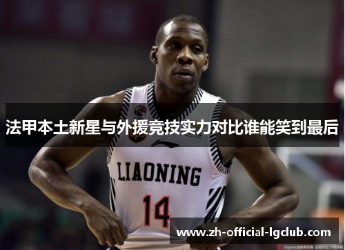 法甲本土新星与外援竞技实力对比谁能笑到最后