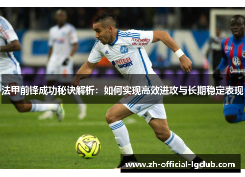 法甲前锋成功秘诀解析:如何实现高效进攻与长期稳定表现 法甲前锋成功秘诀解析:如何实现高效进攻与长期稳定表现