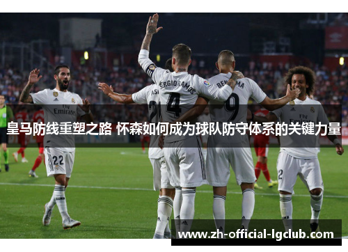 皇马防线重塑之路 怀森如何成为球队防守体系的关键力量