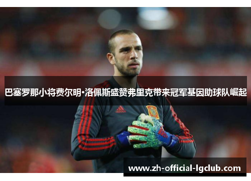 巴塞罗那小将费尔明·洛佩斯盛赞弗里克带来冠军基因助球队崛起