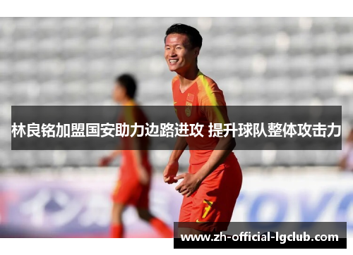 林良铭加盟国安助力边路进攻 提升球队整体攻击力