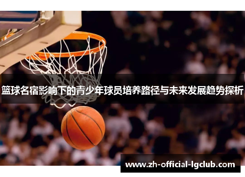 篮球名宿影响下的青少年球员培养路径与未来发展趋势探析