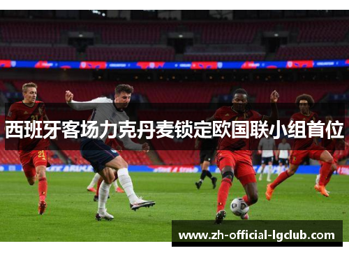 西班牙客场力克丹麦锁定欧国联小组首位