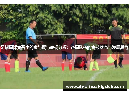 足球国际竞赛中的参与度与表现分析:各国队伍的竞技状态与发展趋势 足球国际竞赛中的参与度与表现分析:各国队伍的竞技状态与发展趋势